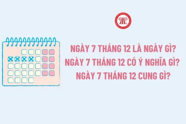 Ngày 7 tháng 12 là ngày gì? Ngày 7 tháng 12 có ý nghĩa gì? Ngày 7 tháng 12 cung gì?